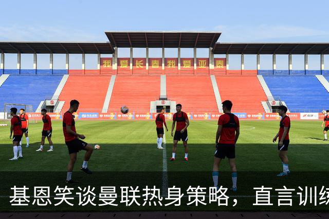 基恩笑谈曼联热身策略，直言训练缺乏干扰价值