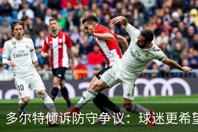 多尔特倾诉防守争议：球迷更希望看到明星选手的真实表现