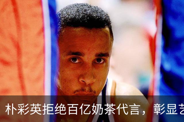 朴彩英拒绝百亿奶茶代言，彰显艺人商业自主权