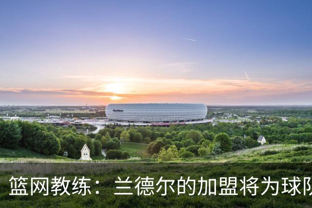 篮网教练：兰德尔的加盟将为球队带来提升机会