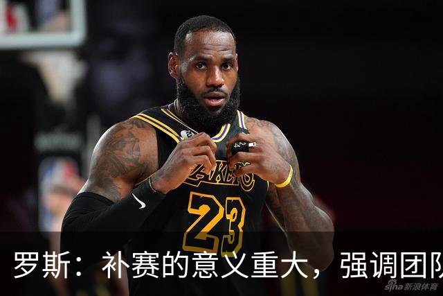 罗斯：补赛的意义重大，强调团队的拼搏精神